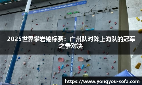 2025世界攀岩锦标赛：广州队对阵上海队的冠军之争对决