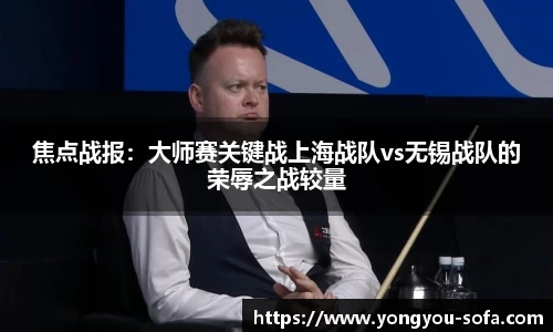 焦点战报：大师赛关键战上海战队vs无锡战队的荣辱之战较量