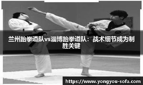 兰州跆拳道队vs淄博跆拳道队：战术细节成为制胜关键